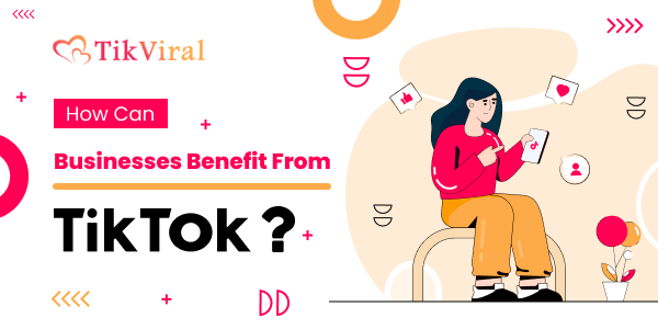 How Can Businesses Benefit From TikTok?